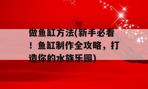 做鱼缸方法(新手必看！鱼缸制作全攻略，打造你的水族乐园)