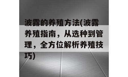 波露的养殖方法(波露养殖指南，从选种到管理，全方位解析养殖技巧)