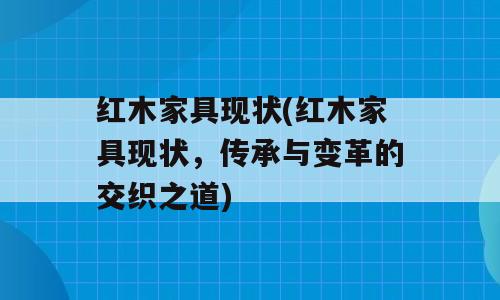 红木家具现状(红木家具现状，传承与变革的交织之道)