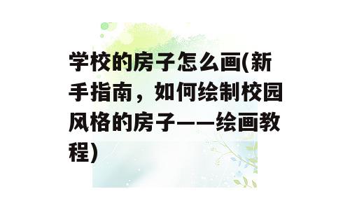 学校的房子怎么画(新手指南，如何绘制校园风格的房子——绘画教程)
