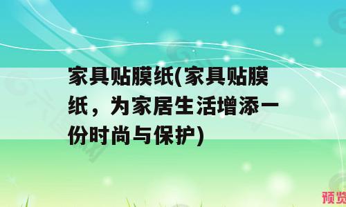 家具贴膜纸(家具贴膜纸，为家居生活增添一份时尚与保护)