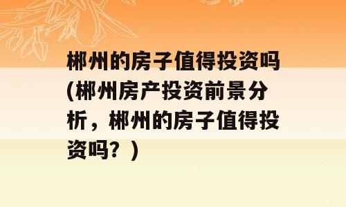 郴州的房子值得投资吗(郴州房产投资前景分析，郴州的房子值得投资吗？)