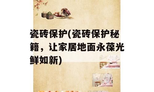 瓷砖保护(瓷砖保护秘籍，让家居地面永葆光鲜如新)