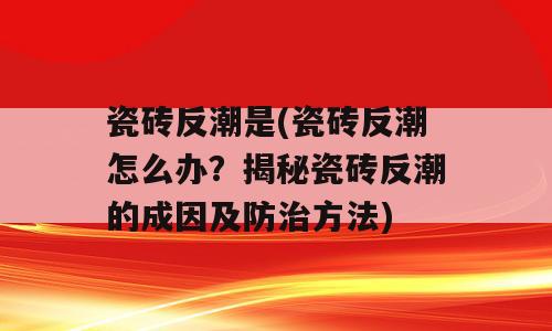 瓷砖反潮是(瓷砖反潮怎么办？揭秘瓷砖反潮的成因及防治方法)