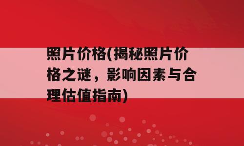 照片价格(揭秘照片价格之谜，影响因素与合理估值指南)
