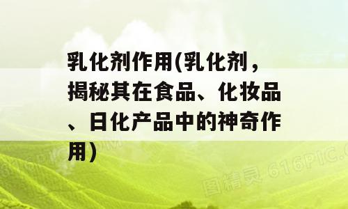 乳化剂作用(乳化剂，揭秘其在食品、化妆品、日化产品中的神奇作用)