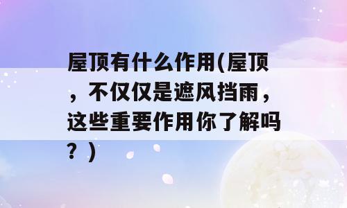 屋顶有什么作用(屋顶，不仅仅是遮风挡雨，这些重要作用你了解吗？)