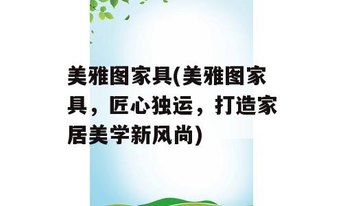 美雅图家具(美雅图家具，匠心独运，打造家居美学新风尚)