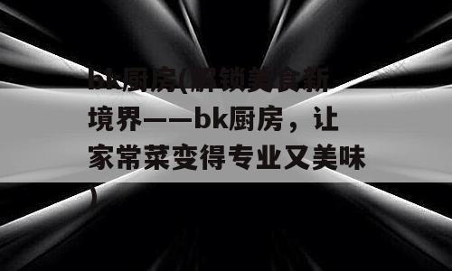 bk厨房(解锁美食新境界——bk厨房，让家常菜变得专业又美味)
