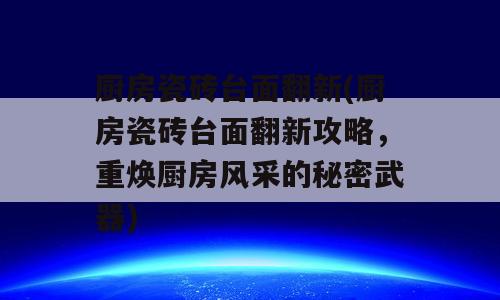 厨房瓷砖台面翻新(厨房瓷砖台面翻新攻略，重焕厨房风采的秘密武器)