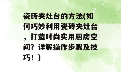 瓷砖夹灶台的方法(如何巧妙利用瓷砖夹灶台，打造时尚实用厨房空间？详解操作步骤及技巧！)