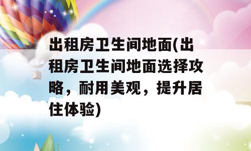 出租房卫生间地面(出租房卫生间地面选择攻略，耐用美观，提升居住体验)