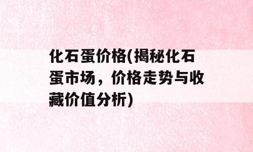 化石蛋价格(揭秘化石蛋市场，价格走势与收藏价值分析)
