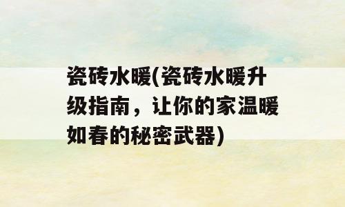 瓷砖水暖(瓷砖水暖升级指南，让你的家温暖如春的秘密武器)