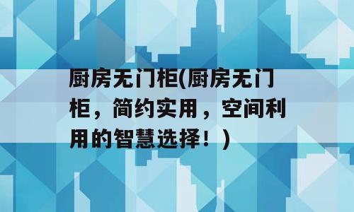 厨房无门柜(厨房无门柜，简约实用，空间利用的智慧选择！)