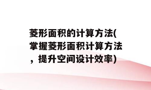 菱形面积的计算方法(掌握菱形面积计算方法，提升空间设计效率)