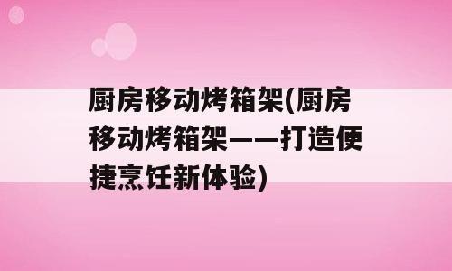 厨房移动烤箱架(厨房移动烤箱架——打造便捷烹饪新体验)