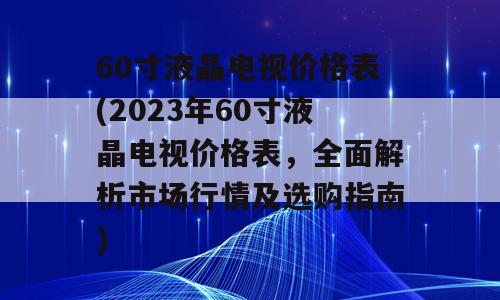 60寸液晶电视价格表(2023年60寸液晶电视价格表，全面解析市场行情及选购指南)