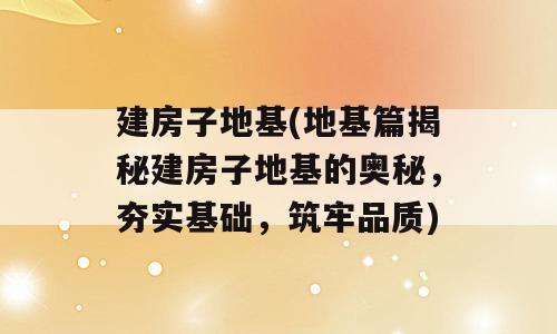 建房子地基(地基篇揭秘建房子地基的奥秘，夯实基础，筑牢品质)