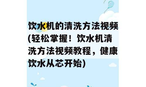 饮水机的清洗方法视频(轻松掌握！饮水机清洗方法视频教程，健康饮水从芯开始)
