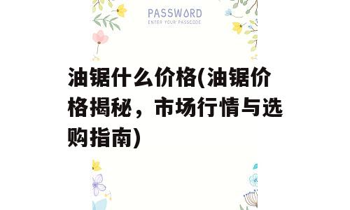 油锯什么价格(油锯价格揭秘，市场行情与选购指南)