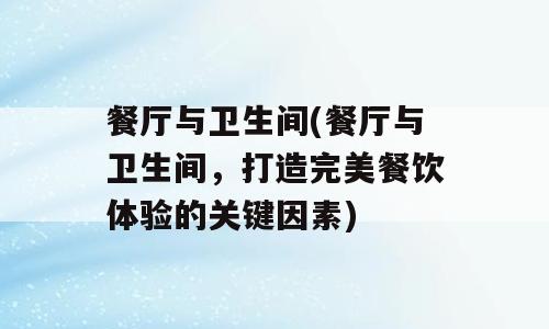餐厅与卫生间(餐厅与卫生间，打造完美餐饮体验的关键因素)