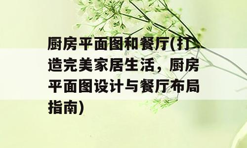 厨房平面图和餐厅(打造完美家居生活，厨房平面图设计与餐厅布局指南)