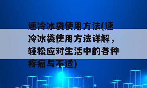 速冷冰袋使用方法(速冷冰袋使用方法详解，轻松应对生活中的各种疼痛与不适)