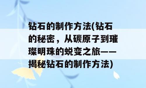 钻石的制作方法(钻石的秘密，从碳原子到璀璨明珠的蜕变之旅——揭秘钻石的制作方法)