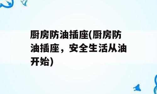 厨房防油插座(厨房防油插座，安全生活从油开始)