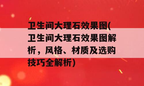 卫生间大理石效果图(卫生间大理石效果图解析，风格、材质及选购技巧全解析)