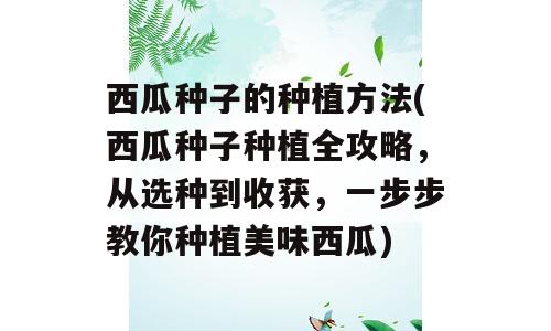 西瓜种子的种植方法(西瓜种子种植全攻略，从选种到收获，一步步教你种植美味西瓜)