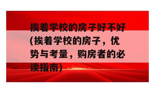 挨着学校的房子好不好(挨着学校的房子，优势与考量，购房者的必读指南)