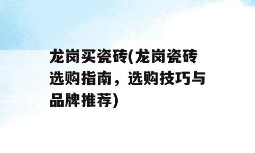 龙岗买瓷砖(龙岗瓷砖选购指南，选购技巧与品牌推荐)