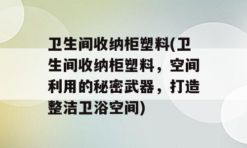 卫生间收纳柜塑料(卫生间收纳柜塑料，空间利用的秘密武器，打造整洁卫浴空间)