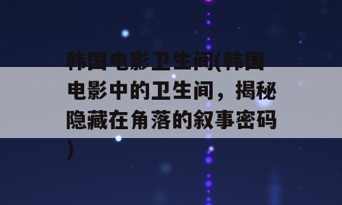 韩国电影卫生间(韩国电影中的卫生间，揭秘隐藏在角落的叙事密码)