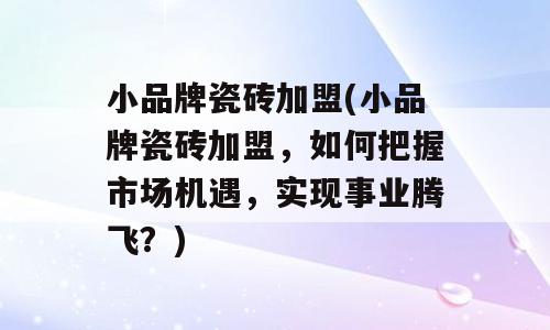 小品牌瓷砖加盟(小品牌瓷砖加盟，如何把握市场机遇，实现事业腾飞？)