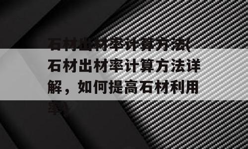 石材出材率计算方法(石材出材率计算方法详解，如何提高石材利用率)