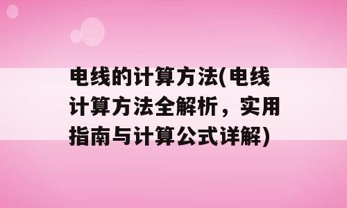 电线的计算方法(电线计算方法全解析，实用指南与计算公式详解)
