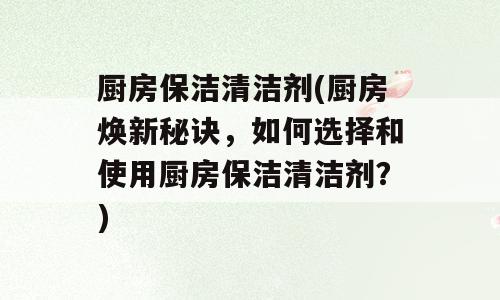 厨房保洁清洁剂(厨房焕新秘诀，如何选择和使用厨房保洁清洁剂？)