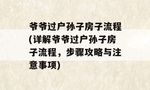 爷爷过户孙子房子流程(详解爷爷过户孙子房子流程，步骤攻略与注意事项)
