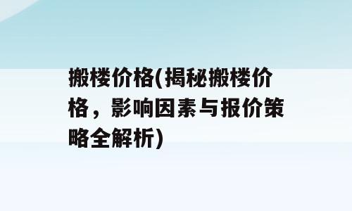 搬楼价格(揭秘搬楼价格，影响因素与报价策略全解析)