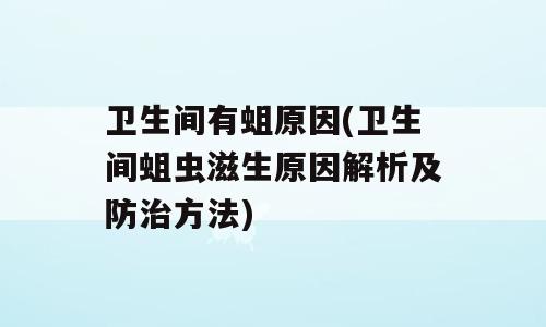 卫生间有蛆原因(卫生间蛆虫滋生原因解析及防治方法)