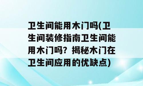 卫生间能用木门吗(卫生间装修指南卫生间能用木门吗？揭秘木门在卫生间应用的优缺点)