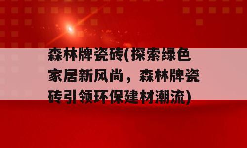 森林牌瓷砖(探索绿色家居新风尚，森林牌瓷砖引领环保建材潮流)