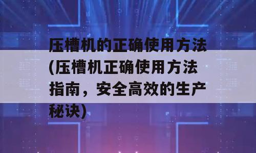 压槽机的正确使用方法(压槽机正确使用方法指南，安全高效的生产秘诀)