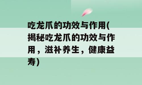 吃龙爪的功效与作用(揭秘吃龙爪的功效与作用，滋补养生，健康益寿)