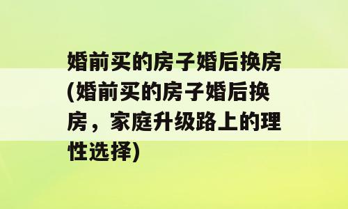 婚前买的房子婚后换房(婚前买的房子婚后换房，家庭升级路上的理性选择)