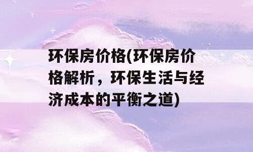 环保房价格(环保房价格解析，环保生活与经济成本的平衡之道)
