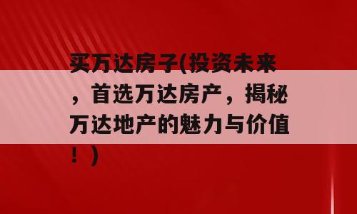 买万达房子(投资未来，首选万达房产，揭秘万达地产的魅力与价值！)